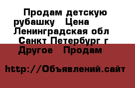 Продам детскую рубашку › Цена ­ 400 - Ленинградская обл., Санкт-Петербург г. Другое » Продам   